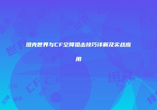坦克世界与CF空降狙击技巧详解及实战应用