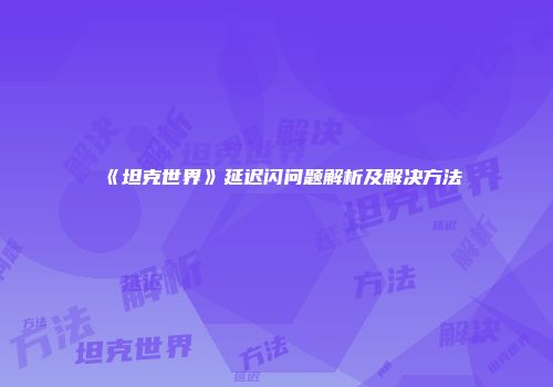 《坦克世界》延迟闪问题解析及解决方法
