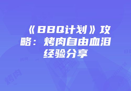 《BBQ计划》攻略：烤肉自由血泪经验分享