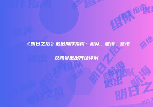 《明日之后》退出操作指南：组队、航海、营地及账号退出方法详解