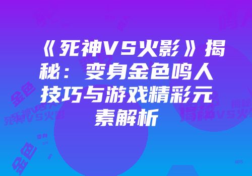《死神VS火影》揭秘：变身金色鸣人技巧与游戏精彩元素解析
