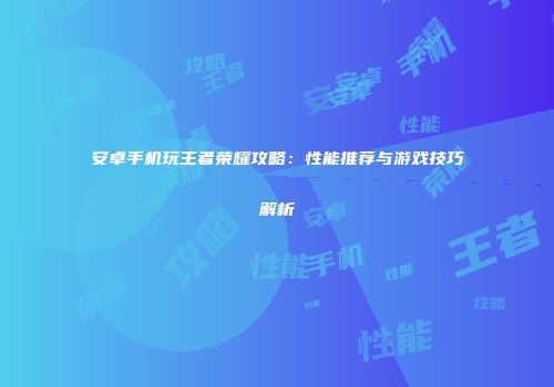 安卓手机玩王者荣耀攻略：性能推荐与游戏技巧解析