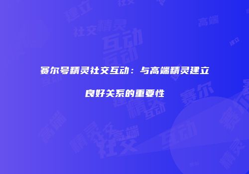 赛尔号精灵社交互动：与高端精灵建立良好关系的重要性