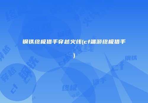 钢铁终极猎手穿越火线(cf端游终极猎手)