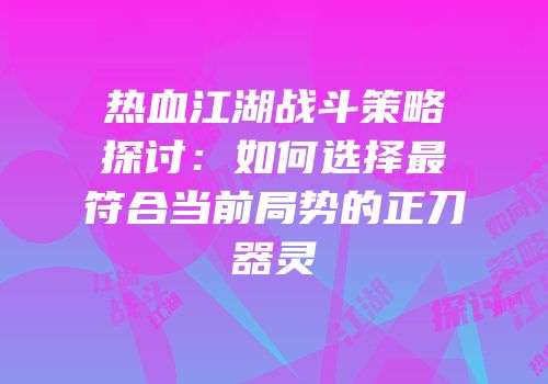 热血江湖战斗策略探讨:如何选择最符合当前局势的正刀器灵