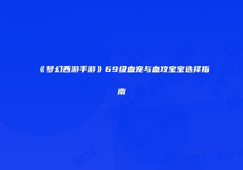 《梦幻西游手游》69级血宠与血攻宝宝选择指南