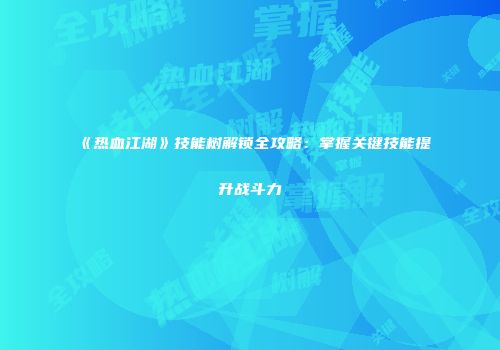 《热血江湖》技能树解锁全攻略:掌握关键技能提升战斗力