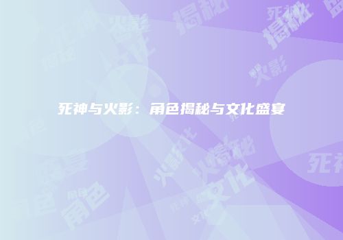 死神与火影：角色揭秘与文化盛宴