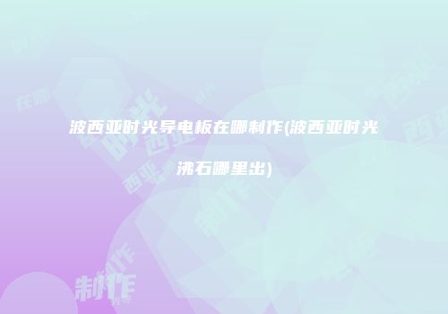 波西亚时光导电板在哪制作(波西亚时光沸石哪里出)