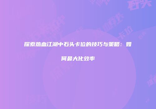 探索热血江湖中石头卡位的技巧与策略：如何最大化效率