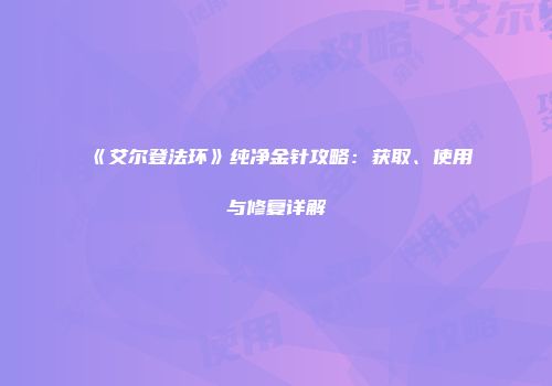 《艾尔登法环》纯净金针攻略：获取、使用与修复详解