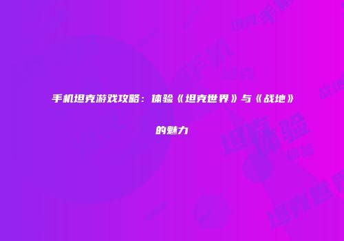 手机坦克游戏攻略：体验《坦克世界》与《战地》的魅力