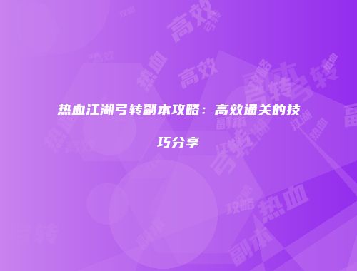 热血江湖弓转副本攻略：高效通关的技巧分享