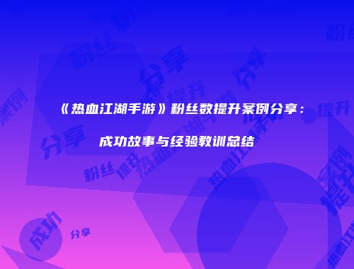 《热血江湖手游》粉丝数提升案例分享：成功故事与经验教训总结