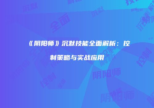 《阴阳师》沉默技能全面解析：控制策略与实战应用