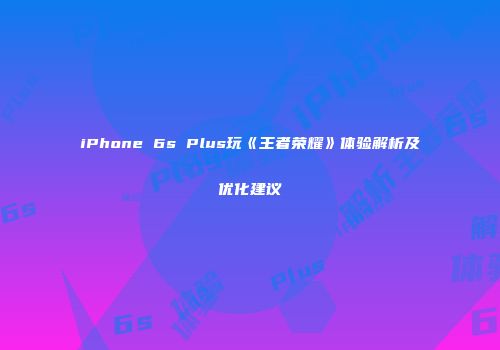 iPhone 6s Plus玩《王者荣耀》体验解析及优化建议
