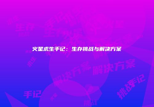 火星求生手记：生存挑战与解决方案