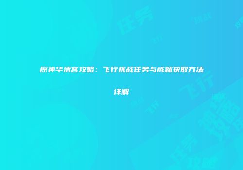 原神华清宫攻略：飞行挑战任务与成就获取方法详解