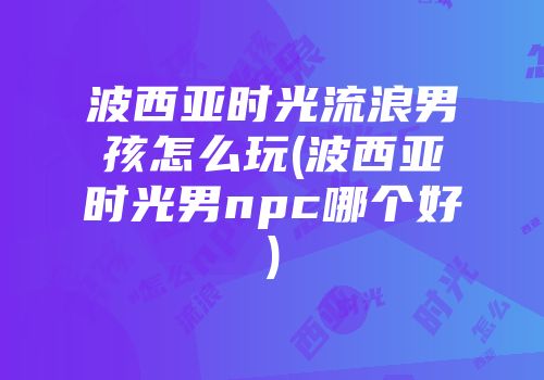 波西亚时光流浪男孩怎么玩(波西亚时光男npc哪个好)