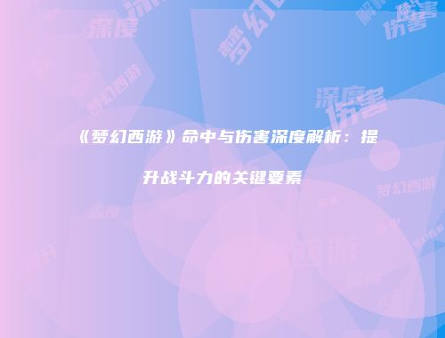 《梦幻西游》命中与伤害深度解析：提升战斗力的关键要素