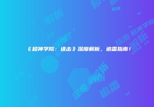 《超神学院：进击》深度解析，追番指南！