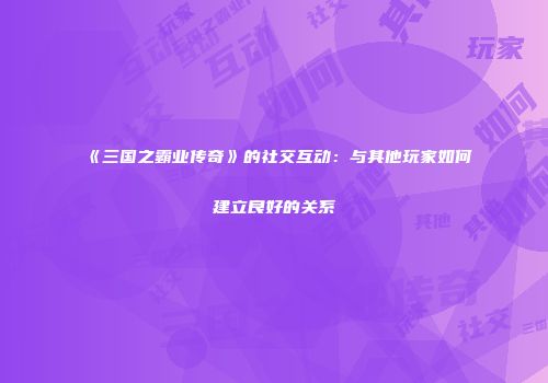 《三国之霸业传奇》的社交互动：与其他玩家如何建立良好的关系