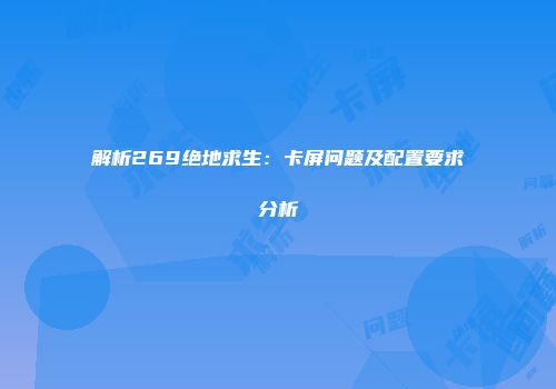 解析269绝地求生：卡屏问题及配置要求分析