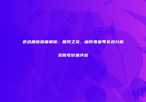 逆战角色深度解析：飓风之龙、幽冥毒皇等实战分析及账号价值评估
