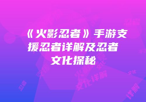 《火影忍者》手游支援忍者详解及忍者文化探秘