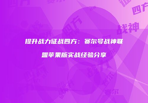 提升战力征战四方:赛尔号战神联盟苹果版实战经验分享