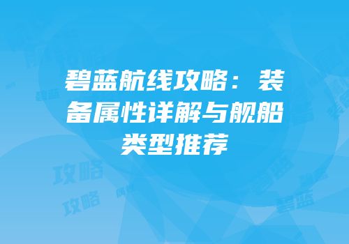 碧蓝航线攻略：装备属性详解与舰船类型推荐