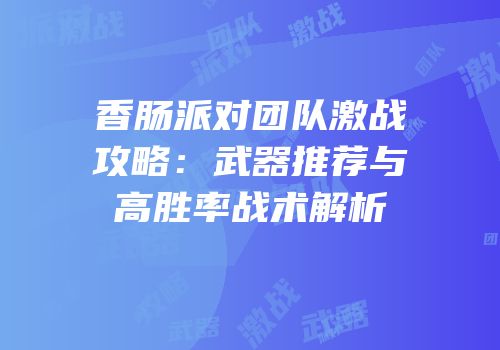 香肠派对团队激战攻略：武器推荐与高胜率战术解析