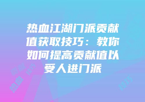 热血江湖门派贡献值获取技巧：教你如何提高贡献值以受人进门派