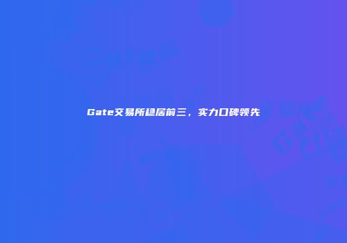 Gate交易所稳居前三，实力口碑领先