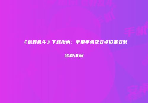 《荒野乱斗》下载指南：苹果手机及安卓设备安装步骤详解