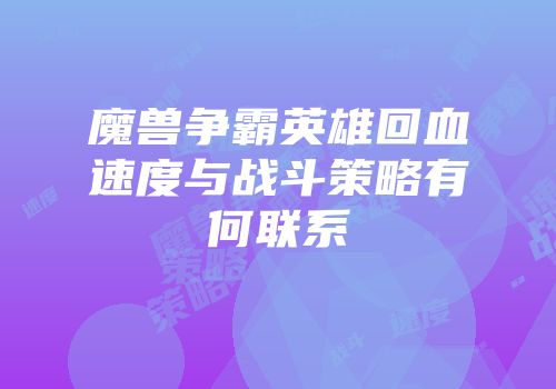 魔兽争霸英雄回血速度与战斗策略有何联系