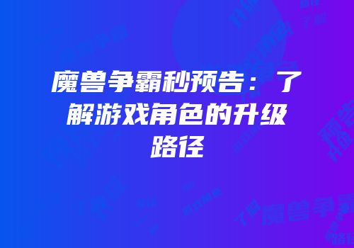 魔兽争霸秒预告：了解游戏角色的升级路径