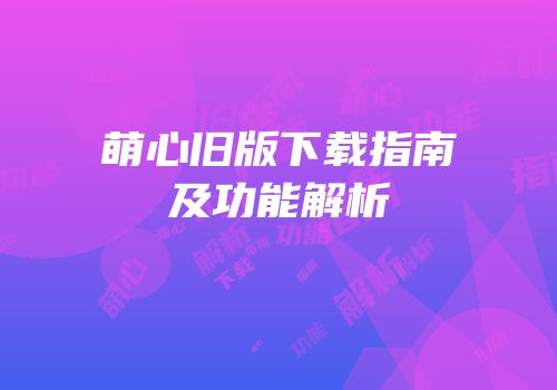 萌心旧版下载指南及功能解析