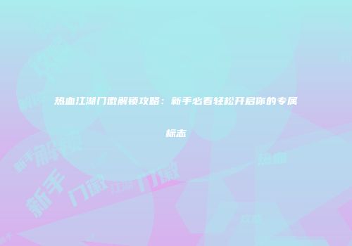 热血江湖门徽解锁攻略:新手必看轻松开启你的专属标志