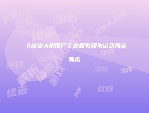 《植物大战僵尸》绘画教程与游戏深度解析