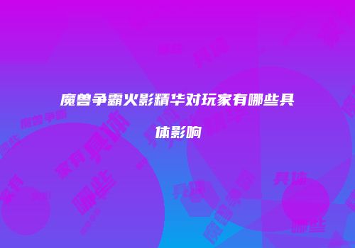 魔兽争霸火影精华对玩家有哪些具体影响