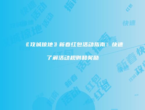 《攻城掠地》新春红包活动指南：快速了解活动规则和奖励