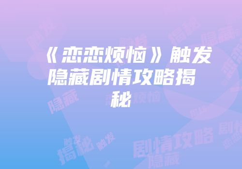 《恋恋烦恼》触发隐藏剧情攻略揭秘