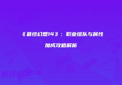 《最终幻想14》：职业组队与属性加成攻略解析