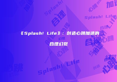 《Splash! Life》：创造心跳加速的合理幻觉