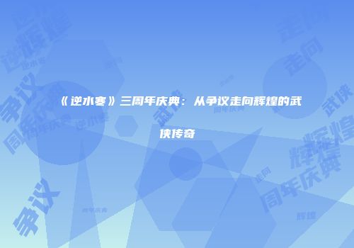 《逆水寒》三周年庆典：从争议走向辉煌的武侠传奇