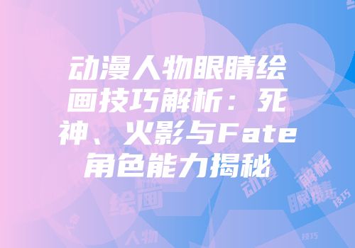 动漫人物眼睛绘画技巧解析：死神、火影与Fate角色能力揭秘