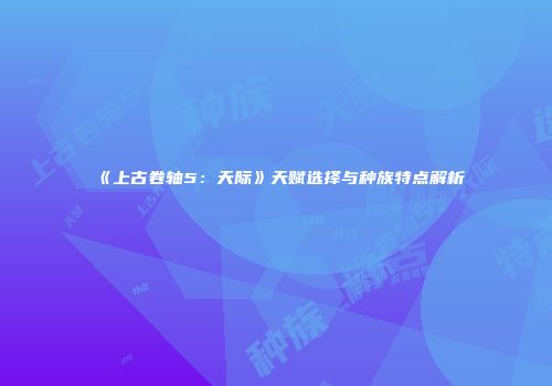 《上古卷轴5：天际》天赋选择与种族特点解析
