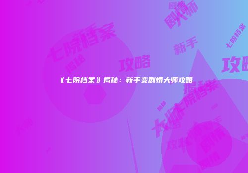 《七院档案》揭秘：新手变剧情大师攻略