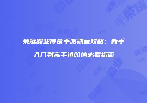 荣耀霸业传奇手游勋章攻略:新手入门到高手进阶的必看指南